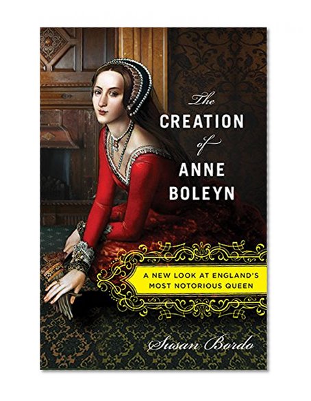 Book Cover The Creation of Anne Boleyn: A New Look at England’s Most Notorious Queen