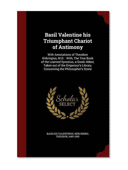 Book Cover Basil Valentine his Triumphant Chariot of Antimony: With Annotations of Theodore Kirkringius, M.D. : With, The True Book of the Learned Synesius, a ... Library, Concerning the Philosopher's Stone