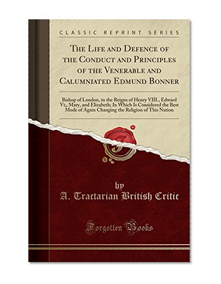 Book Cover The Life and Defence of the Conduct and Principles of the Venerable and Calumniated Edmund Bonner: Bishop of London, in the Reigns of Henry VIII., ... Mode of Again Changing the Religion of This