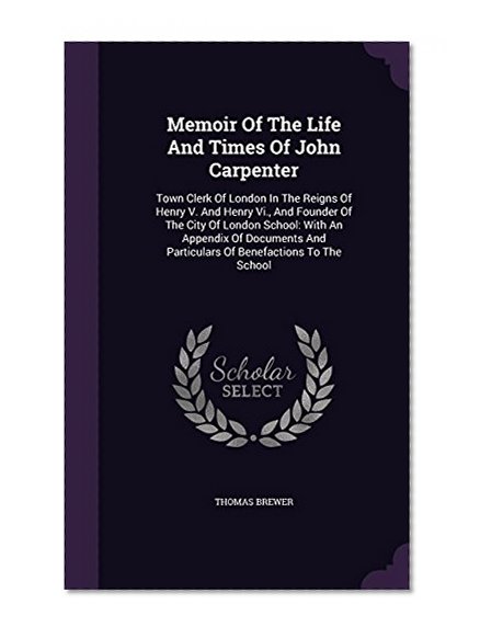 Book Cover Memoir Of The Life And Times Of John Carpenter: Town Clerk Of London In The Reigns Of Henry V. And Henry Vi., And Founder Of The City Of London ... And Particulars Of Benefactions To The School