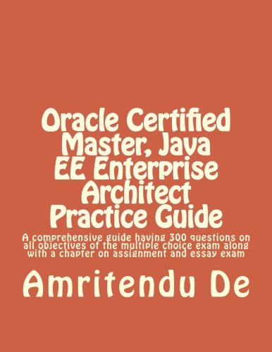 Book Cover Oracle Certified Master, Java EE Enterprise Architect Practice Guide: A comprehensive guide having 300 questions on all objectives of the multiple ... with a chapter on assignment and essay exam