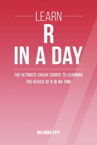 Book Cover R: Learn R Programming In A DAY! - The Ultimate Crash Course to Learning the Basics of the R Programming Language In No Time (R, R Programming, R Course, R Development, R Books) (Volume 1)