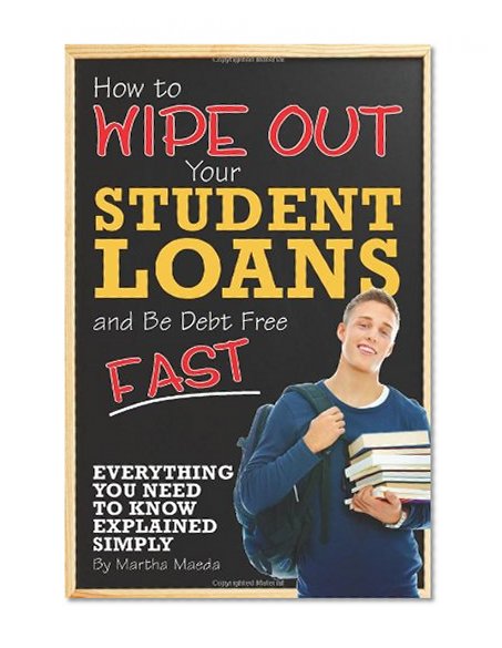 Book Cover How to Wipe Out Your Student Loans and Be Debt Free Fast: Everything You Need to Know Explained Simply