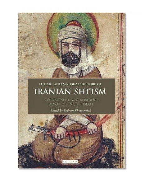 Book Cover The Art and Material Culture of Iranian Shi'ism: Iconography and Religious Devotion in Shi'i Islam (International Library of Iranian Studies)