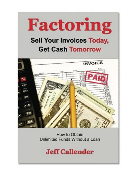 Book Cover Factoring: Sell Your Invoices Today, Get Cash Tomorrow: How to Get Unlimited Funds without a Loan