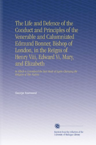 Book Cover The Life and Defence of the Conduct and Principles of the Venerable and Calumniated Edmund Bonner, Bishop of London, in the Reigns of Henry Viii, ... Again Changing the Religion of This Nation.