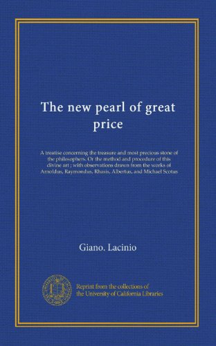 Book Cover The new pearl of great price: A treatise concerning the treasure and most precious stone of the philosophers. Or the method and procedure of this ... Rhasis, Albertus, and Michael Scotus