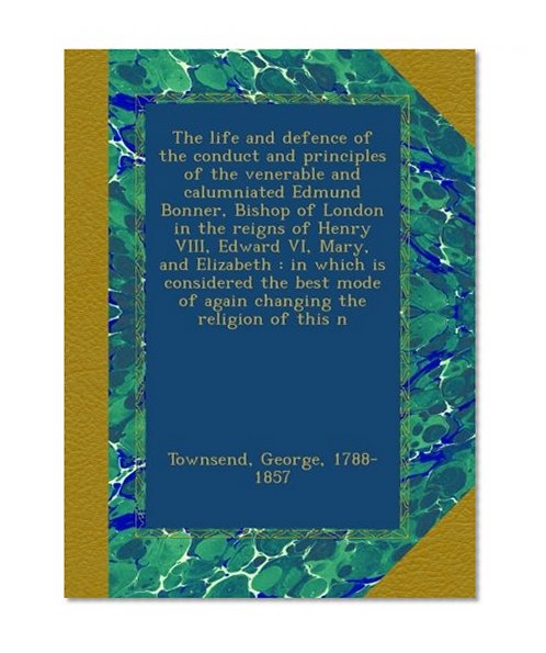 Book Cover The life and defence of the conduct and principles of the venerable and calumniated Edmund Bonner, Bishop of London in the reigns of Henry VIII, ... mode of again changing the religion of this n