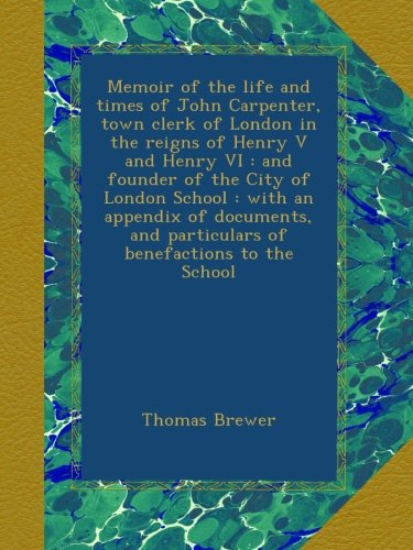 Book Cover Memoir of the life and times of John Carpenter, town clerk of London in the reigns of Henry V and Henry VI : and founder of the City of London School ... and particulars of benefactions to the School