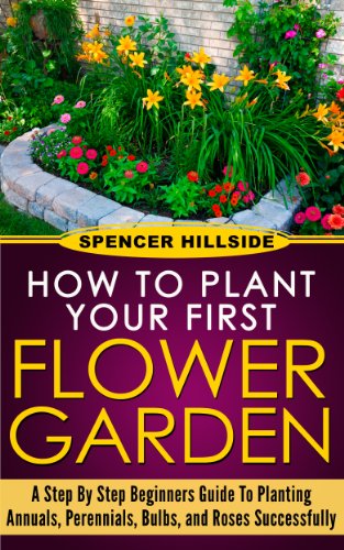 Book Cover How to plant Your First Flower Garden Annuals, Perennials, Bulbs, and Roses