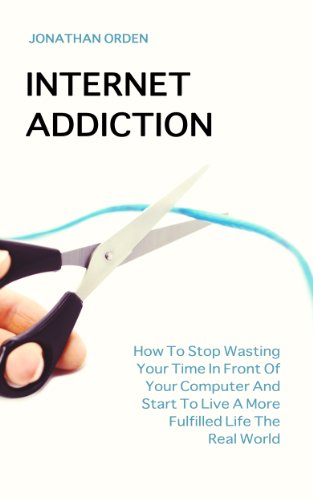 Book Cover Internet Addiction: How To Stop Wasting Your Time In Front Of Your Computer And Start To Live A More Fulfilled Life The Real World
