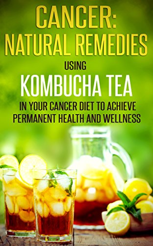 Book Cover Cancer: Natural Remedies: Using Kombucha Tea in Your Cancer Diet to Achieve Permanent Health and Wellness (Cancer, Cancer Free, Cancer Diet, Cancer Cure, ... Remedies, Kombucha Tea, Natural Cures)