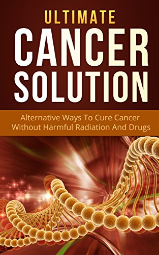 Book Cover Ultimate Cancer Solution: Alternative Ways To Cure Cancer Without Harmful Radiation And Drugs (The Worry Cure, The Ultimate Detox Guide, Ultimate Anxiety Solution)