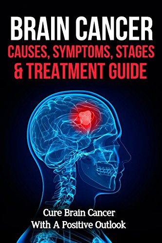 Book Cover Brain Cancer Causes, Symptoms, Stages & Treatment Guide: Cure Brain Cancer With A Positive Outlook