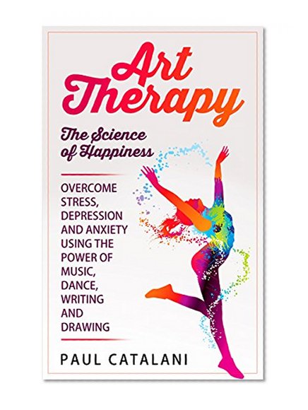 Book Cover Art Therapy - The Science of Happiness: Overcome Stress, Depression and Anxiety Using The Power of Music, Dance, Writing and Drawing (Art Therapy Techniques ... For Adults - Art Therapy For Children)