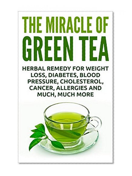 Book Cover The Miracle Of Green Tea: Herbal Remedy for Weight Loss, Diabetes, Blood Pressure, Cholesterol, Cancer, Allergies and Much, Much More (Overcome Caffeine ... Tea Benefits, Tea Cleanse, Natural Remedy)