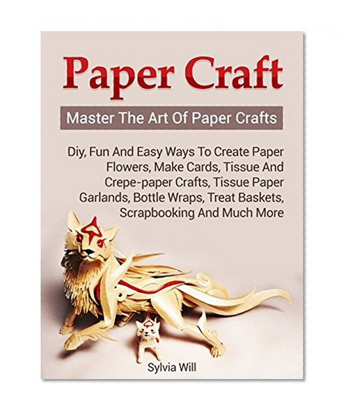 Book Cover Paper Craft: Master The Art Of Paper Crafts! DIY, Fun and Easy Ways to Create Paper Flowers, Make Cards, Tissue and Crepe-Paper Crafts, Tissue Paper Garlands and much more