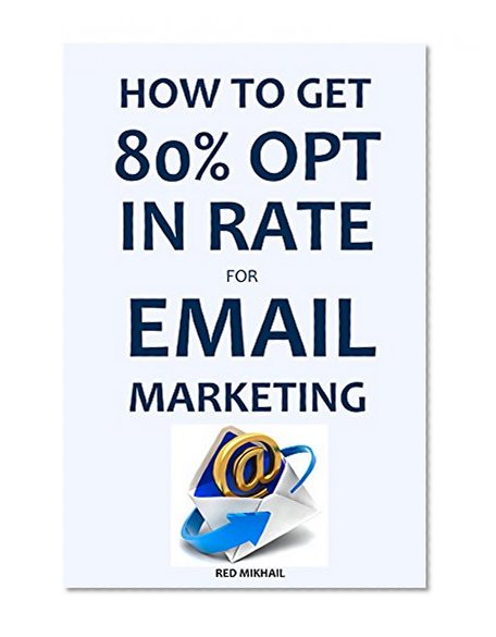 Book Cover HOW TO GET 80% OPT IN RATE FOR EMAIL MARKETING: How to build an email list with 80% Opt In Rate - Email Marketing for Beginners and Intermediate Internet Marketers
