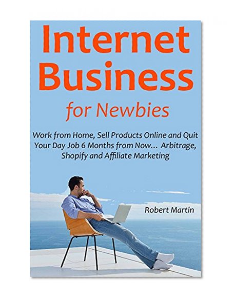 Book Cover Internet Business for Newbies: Work from Home, Sell Products Online and Quit Your Day Job 6 Months from Now... Arbitrage, Shopify and Affiliate Marketing