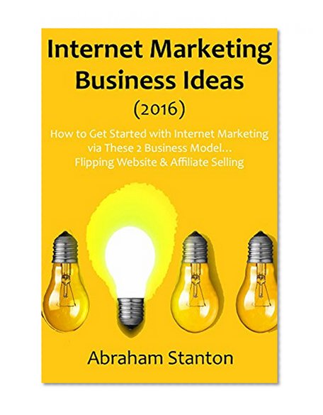 Book Cover Internet Marketing Business Ideas (2016): How to Get Started with Internet Marketing via These 2 Business Model... Flipping Website & Affiliate Selling