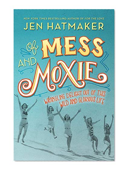 Book Cover Of Mess and Moxie: Wrangling Delight Out of This Wild and Glorious Life