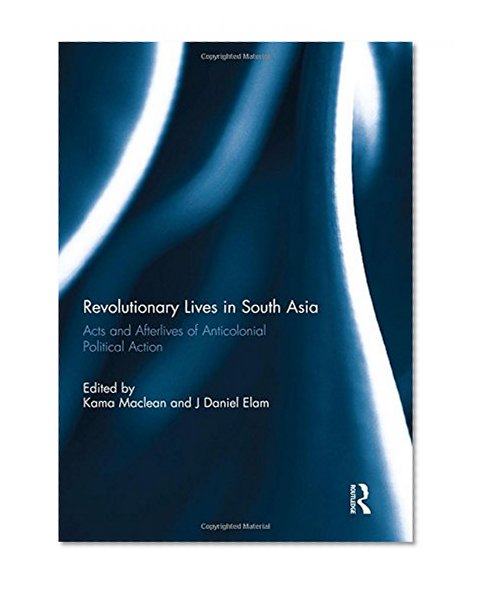 Book Cover Revolutionary Lives in South Asia: Acts and Afterlives of Anticolonial Political Action