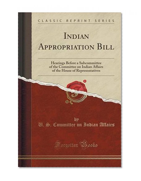 Book Cover Indian Appropriation Bill: Hearings Before a Subcommittee of the Committee on Indian Affairs of the House of Representatives (Classic Reprint)