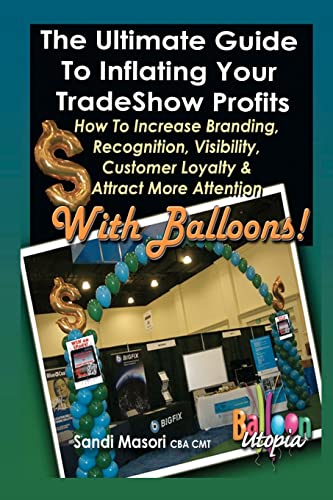 Book Cover The Ultimate Guide To Inflating Your Tradeshow Profits; How to Increase Branding, Recognition, Visibility, Customer Loyalty & Attract More Attention With BALLOONS!