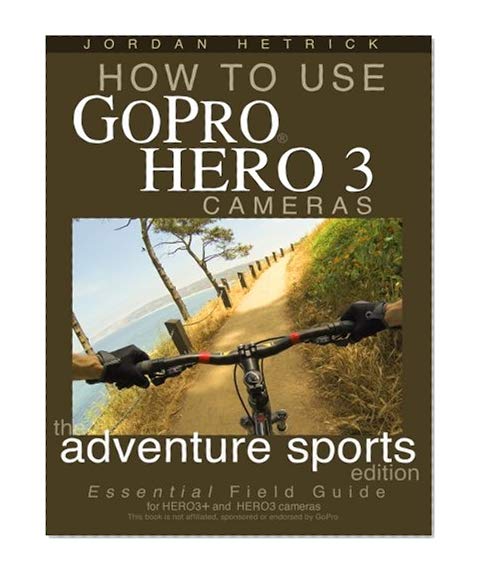 Book Cover How To Use GoPro Hero 3 Cameras: The Adventure Sports Edition: The Essential Field Guide For HERO 3+ And HERO 3 Cameras