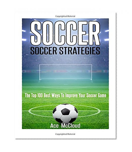 Book Cover Soccer: Soccer Strategies: The Top 100 Best Ways To Improve Your Soccer Game (The Best Strategies Exercises Nutrition & Training For Playing & Coaching The Sport of Soccer)