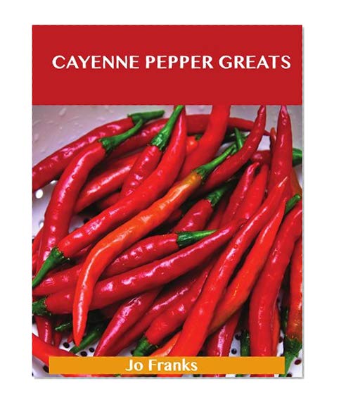 Book Cover Cayenne Pepper Greats: Delicious Cayenne Pepper Recipes, The Top 99 Cayenne Pepper Recipes