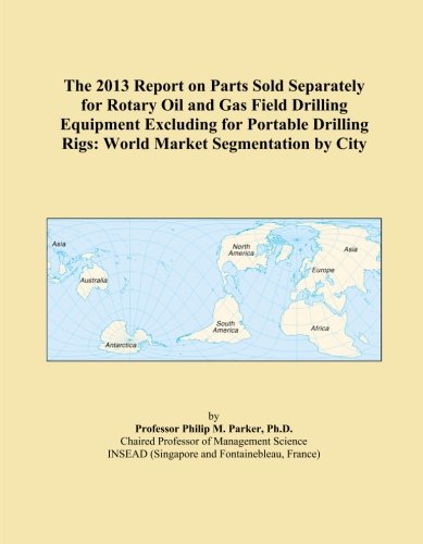 Book Cover The 2013 Report on Parts Sold Separately for Rotary Oil and Gas Field Drilling Equipment Excluding for Portable Drilling Rigs: World Market Segmentation by City