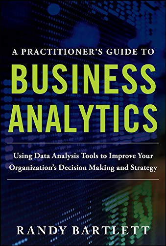 Book Cover A PRACTITIONER'S GUIDE TO BUSINESS ANALYTICS: Using Data Analysis Tools to Improve Your Organizationâ€™s Decision Making and Strategy