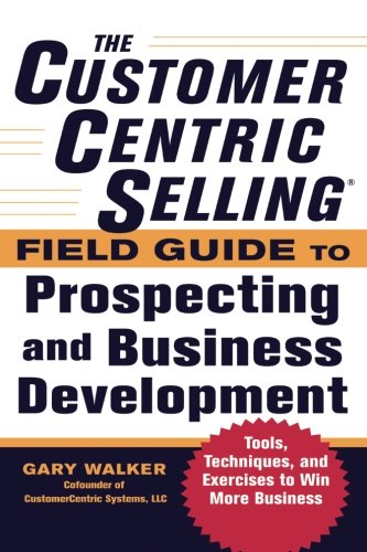 Book Cover The CustomerCentric Selling® Field Guide to Prospecting and Business Development: Techniques, Tools, and Exercises to Win More Business