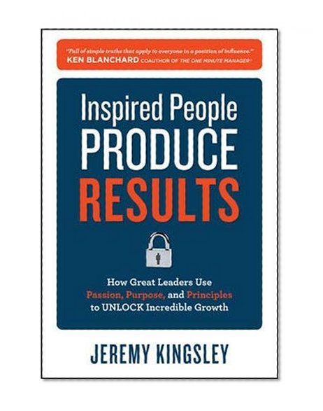 Book Cover Inspired People Produce Results: How Great Leaders Use Passion, Purpose and Principles to Unlock Incredible Growth