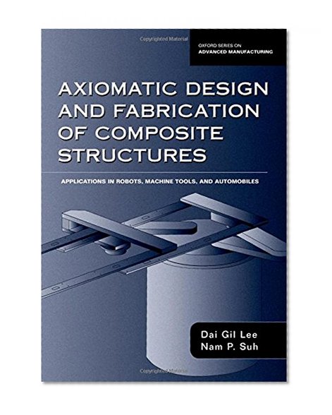 Book Cover Axiomatic Design and Fabrication of Composite Structures: Applications in Robots, Machine Tools, and Automobiles (Oxford Series on Advanced Manufacturing)