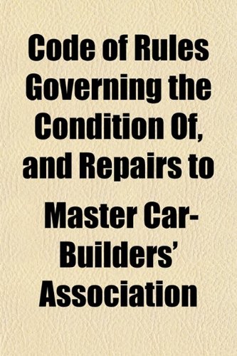 Book Cover Code of Rules Governing the Condition Of, and Repairs To, Freight Cars for the Interchange of Traffic; Adopted by the Master Car Builders'