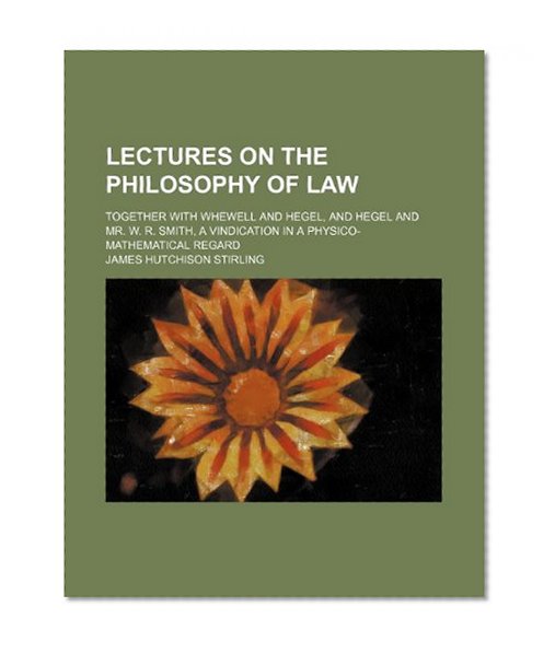Book Cover Lectures on the Philosophy of Law; Together With Whewell and Hegel, and Hegel and Mr. W. R. Smith, a Vindication in a Physico-Mathematical Regard
