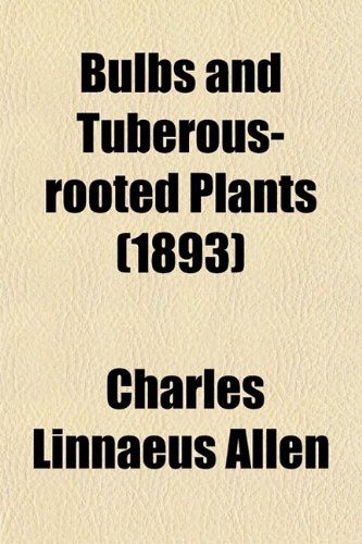 Book Cover Bulbs and Tuberous-Rooted Plants; Their History, Description, Methods of Propagation and Complete Directions for Their Successful Culture in the Garden, Dwelling and Greenhouse