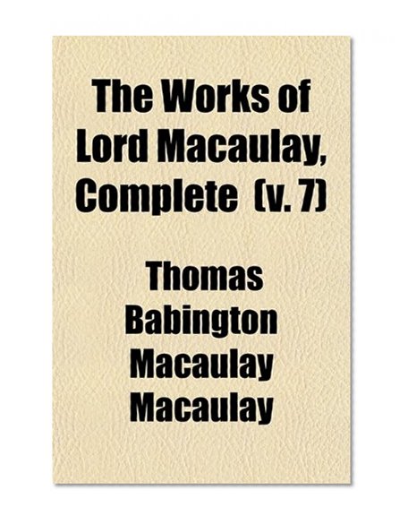 Book Cover The Works of Lord Macaulay, Complete (Volume 7); Critical and Historical Essays. Biographies. Indian Penal Code. Contributions to Knight's Quarterly Magazine
