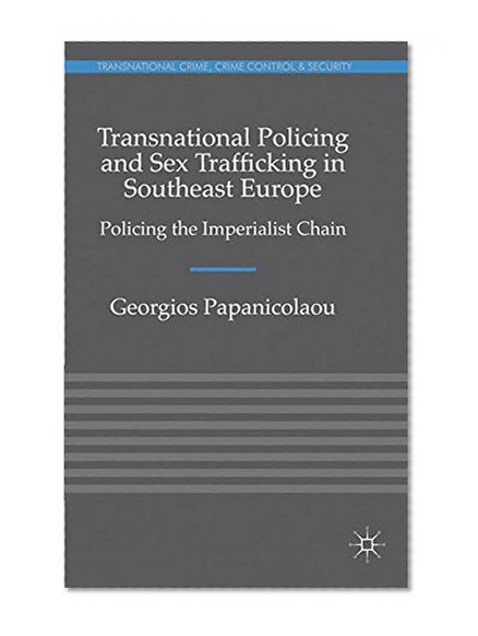 Book Cover Transnational Policing and Sex Trafficking in Southeast Europe: Policing the Imperialist Chain (Transnational Crime, Crime Control and Security)
