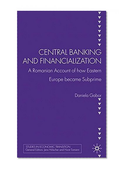 Book Cover Central Banking and Financialization: A Romanian Account of how Eastern Europe became Subprime (Studies in Economic Transition)