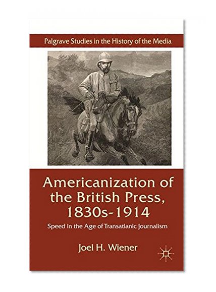 Book Cover The Americanization of the British Press, 1830s-1914: Speed in the Age of Transatlantic Journalism (Palgrave Studies in the History of the Media)