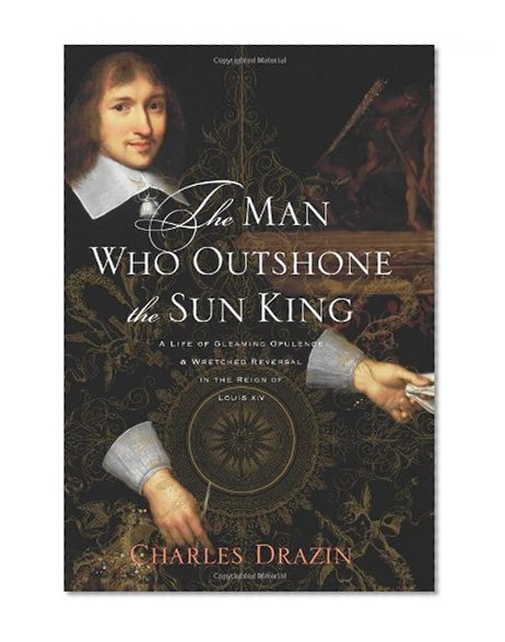 Book Cover The Man Who Outshone the Sun King: A Life of Gleaming Opulence and Wretched Reversal in the Reign of Louis XIV