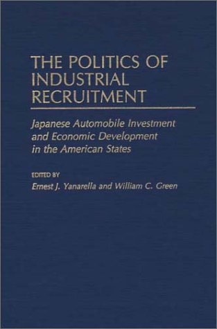Book Cover The Politics of Industrial Recruitment: Japanese Automobile Investment and Economic Development in the American States (Contributions in Economics and Economic History)