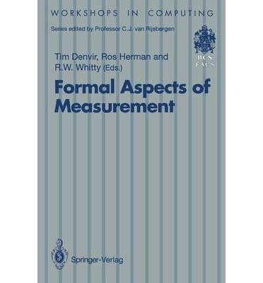 Book Cover Formal Aspects of Measurement: Proceedings of the Bcs-Facs Workshop on Formal Aspects of Measurement, South Bank University, London, 5 May 1991 (Workshops in Computing)