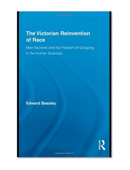 Book Cover The Victorian Reinvention of Race: New Racisms and the Problem of Grouping in the Human Sciences (Routledge Studies in Modern British History)