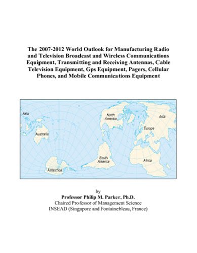 Book Cover The 2007-2012 World Outlook for Manufacturing Radio and Television Broadcast and Wireless Communications Equipment, Transmitting and Receiving ... Phones, and Mobile Communications Equipmen