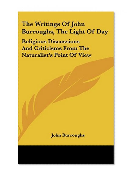 Book Cover The Writings Of John Burroughs, The Light Of Day: Religious Discussions And Criticisms From The Naturalist's Point Of View