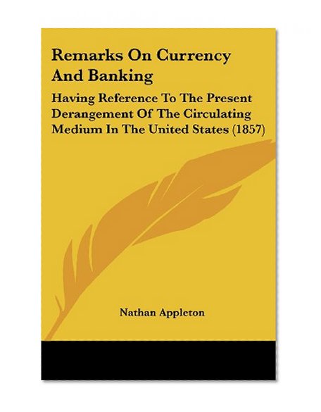 Book Cover Remarks On Currency And Banking: Having Reference To The Present Derangement Of The Circulating Medium In The United States (1857)